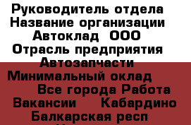 Руководитель отдела › Название организации ­ Автоклад, ООО › Отрасль предприятия ­ Автозапчасти › Минимальный оклад ­ 40 000 - Все города Работа » Вакансии   . Кабардино-Балкарская респ.,Нальчик г.